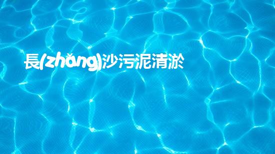 長(zhǎng)沙污泥清淤設(shè)備：解放城市底層黑土！